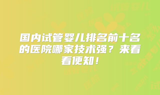 国内试管婴儿排名前十名的医院哪家技术强？来看看便知！