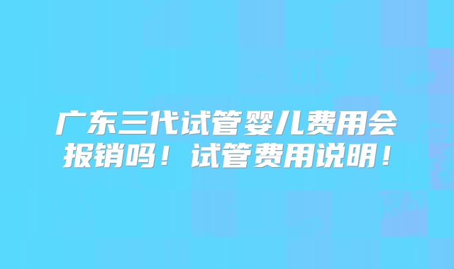 广东三代试管婴儿费用会报销吗!试管费用说明!