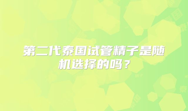 第二代泰国试管精子是随机选择的吗？