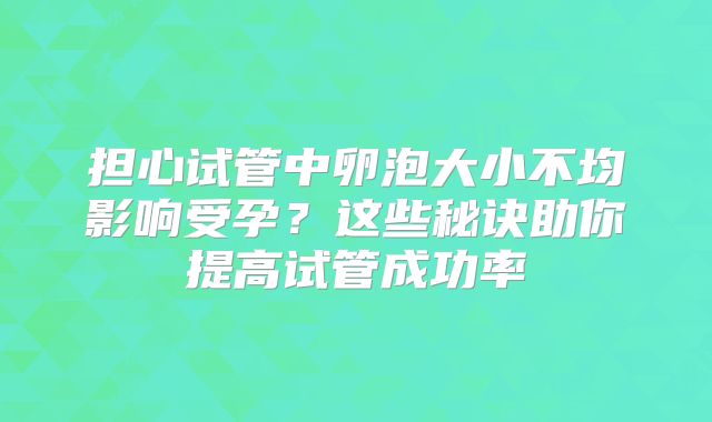 担心试管中卵泡大小不均影响受孕？这些秘诀助你提高试管成功率