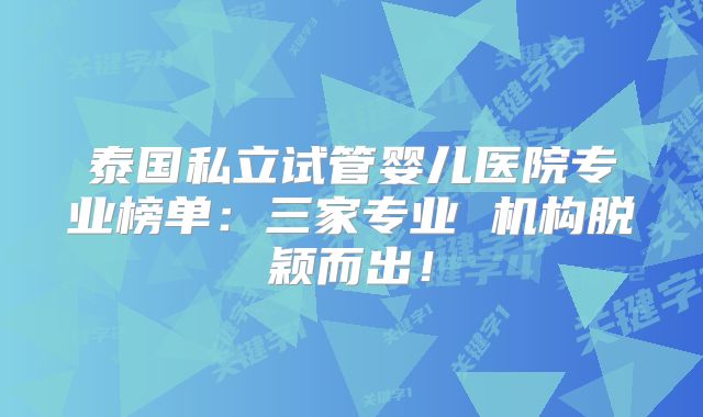 泰国私立试管婴儿医院专业榜单：三家专业 机构脱颖而出！