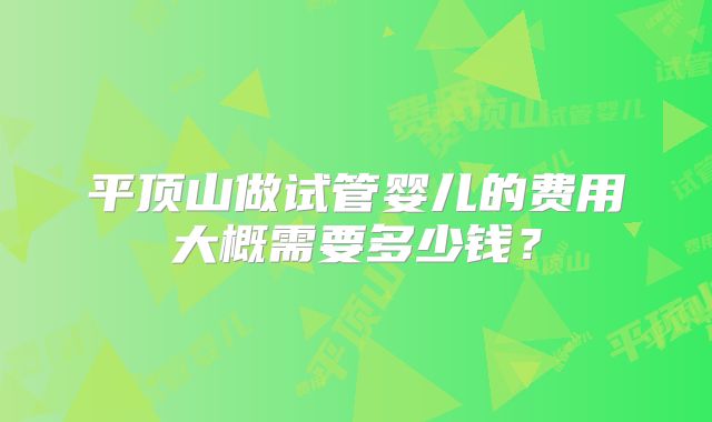 平顶山做试管婴儿的费用大概需要多少钱？