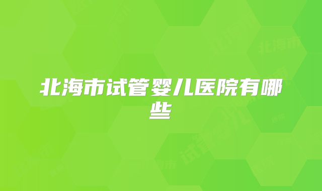 北海市试管婴儿医院有哪些