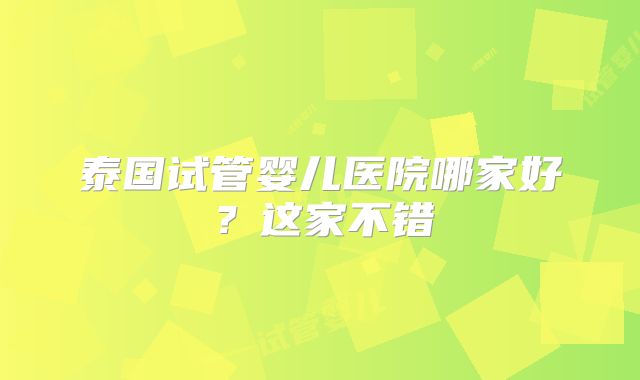 泰国试管婴儿医院哪家好?这家不错