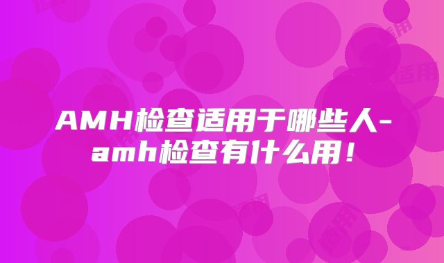 AMH检查适用于哪些人-amh检查有什么用!