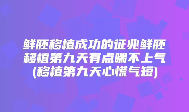 鲜胚移植成功的征兆鲜胚移植第九天有点喘不上气(移植第九天心慌气短)