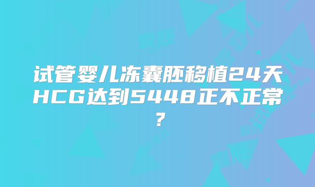 试管婴儿冻囊胚移植24天HCG达到5448正不正常?