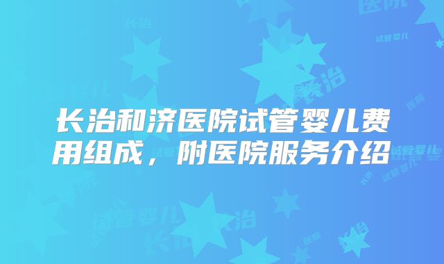 长治和济医院试管婴儿费用组成,附医院服务介绍