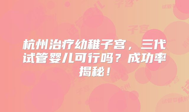 杭州治疗幼稚子宫，三代试管婴儿可行吗？成功率揭秘！