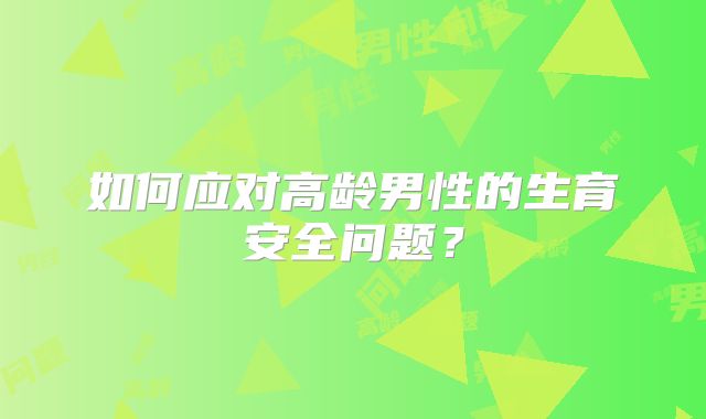 如何应对高龄男性的生育安全问题？