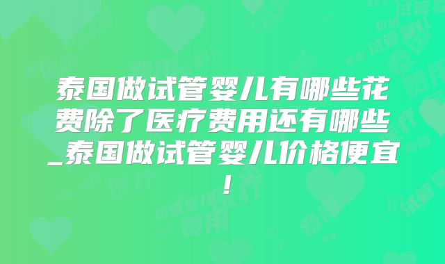 泰国做试管婴儿有哪些花费除了医疗费用还有哪些_泰国做试管婴儿价格便宜！