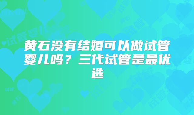 黄石没有结婚可以做试管婴儿吗？三代试管是最优选