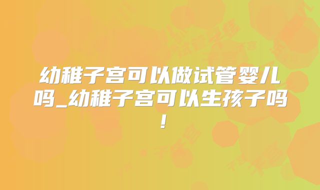 幼稚子宫可以做试管婴儿吗_幼稚子宫可以生孩子吗!
