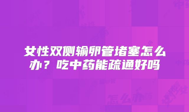 女性双侧输卵管堵塞怎么办？吃中药能疏通好吗