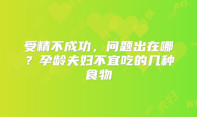 受精不成功，问题出在哪？孕龄夫妇不宜吃的几种食物