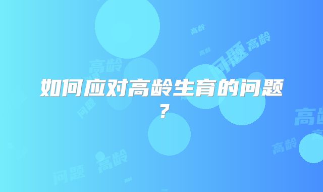 如何应对高龄生育的问题？
