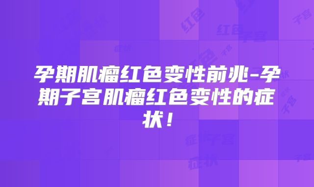 孕期肌瘤红色变性前兆-孕期子宫肌瘤红色变性的症状!