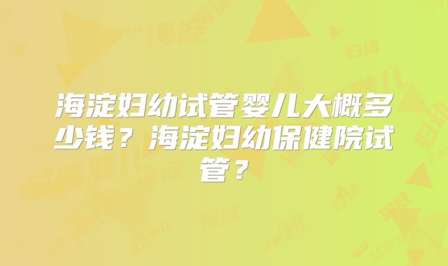 海淀妇幼试管婴儿大概多少钱?海淀妇幼保健院试管?