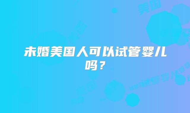 未婚美国人可以试管婴儿吗？