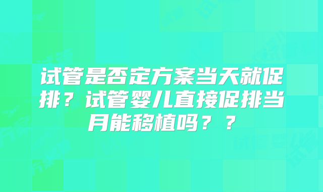 试管是否定方案当天就促排？试管婴儿直接促排当月能移植吗？？