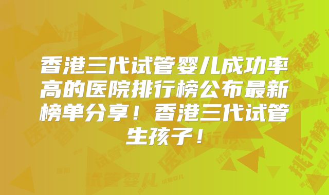 香港三代试管婴儿成功率高的医院排行榜公布最新榜单分享！香港三代试管生孩子！