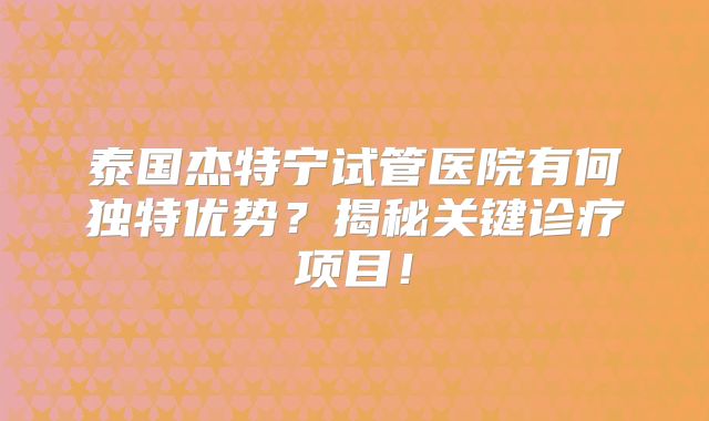 泰国杰特宁试管医院有何独特优势？揭秘关键诊疗项目！