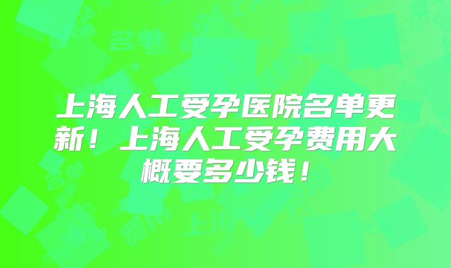 上海人工受孕医院名单更新！上海人工受孕费用大概要多少钱！