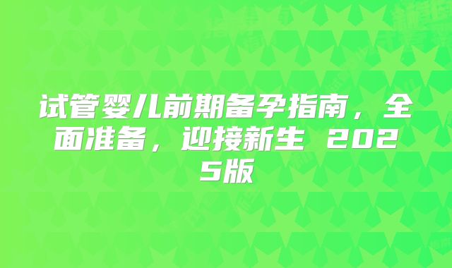 试管婴儿前期备孕指南，全面准备，迎接新生 2025版