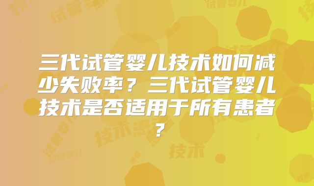 三代试管婴儿技术如何减少失败率？三代试管婴儿技术是否适用于所有患者？