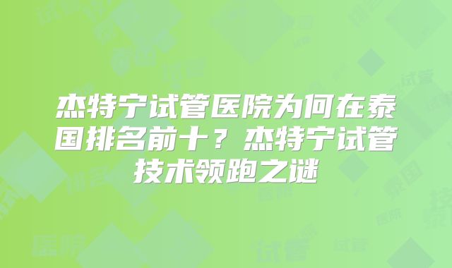 杰特宁试管医院为何在泰国排名前十?杰特宁试管技术领跑之谜