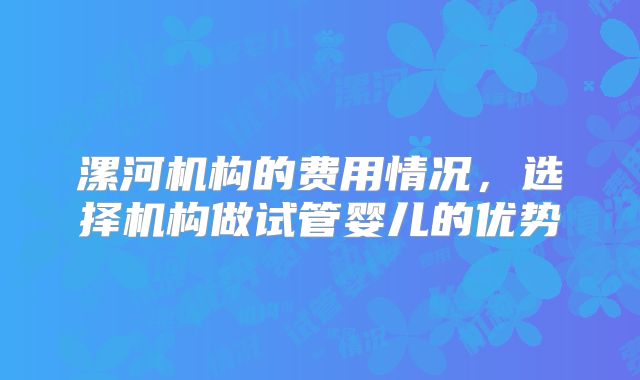 漯河机构的费用情况,选择机构做试管婴儿的优势