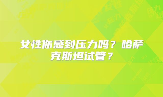 女性你感到压力吗？哈萨克斯坦试管？