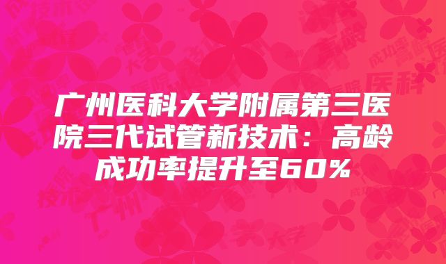 广州医科大学附属第三医院三代试管新技术：高龄成功率提升至60%