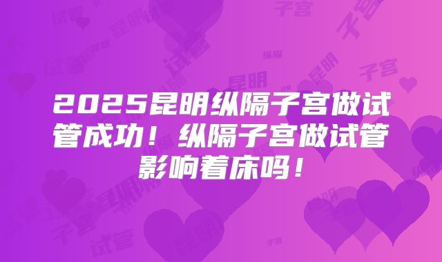 2025昆明纵隔子宫做试管成功！纵隔子宫做试管影响着床吗！