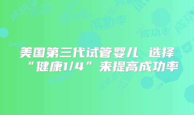美国第三代试管婴儿 选择“健康1/4”来提高成功率