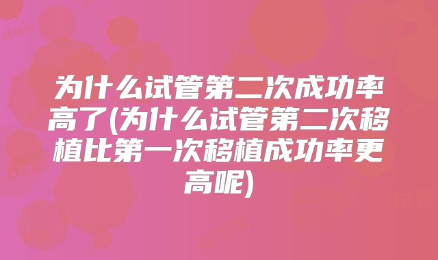 为什么试管第二次成功率高了(为什么试管第二次移植比第一次移植成功率更高呢)
