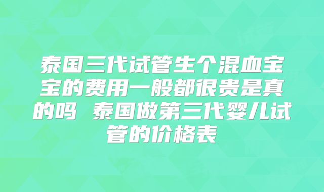 泰国三代试管生个混血宝宝的费用一般都很贵是真的吗 泰国做第三代婴儿试管的价格表