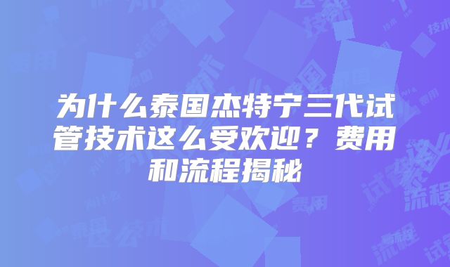 为什么泰国杰特宁三代试管技术这么受欢迎？费用和流程揭秘