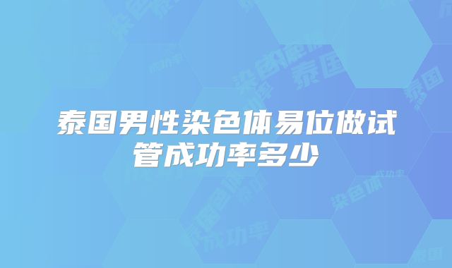 泰国男性染色体易位做试管成功率多少