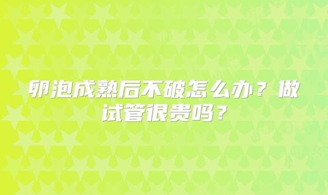 卵泡成熟后不破怎么办？做试管很贵吗？