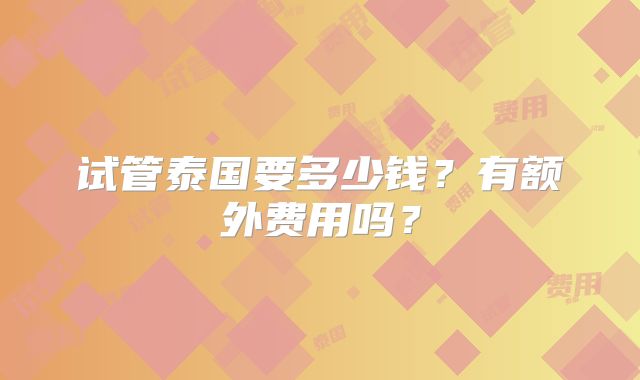 试管泰国要多少钱？有额外费用吗？