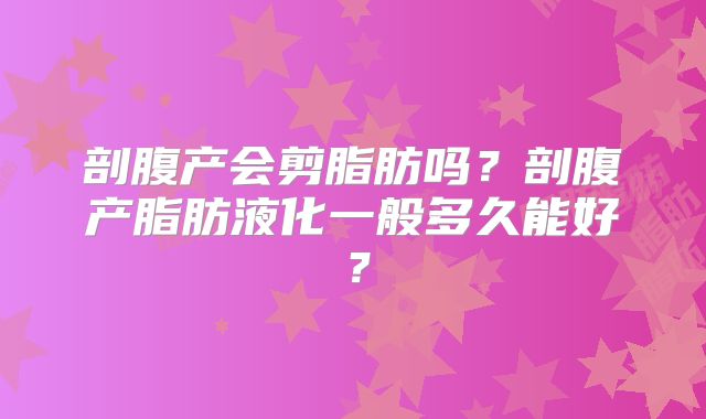 剖腹产会剪脂肪吗?剖腹产脂肪液化一般多久能好?