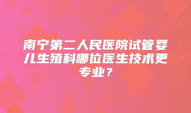 南宁第二人民医院试管婴儿生殖科哪位医生技术更专业？