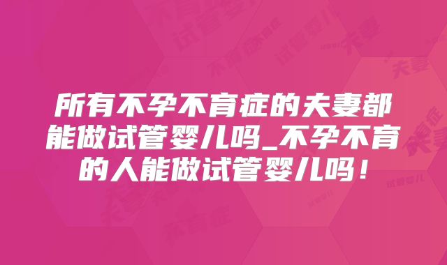 所有不孕不育症的夫妻都能做试管婴儿吗_不孕不育的人能做试管婴儿吗！