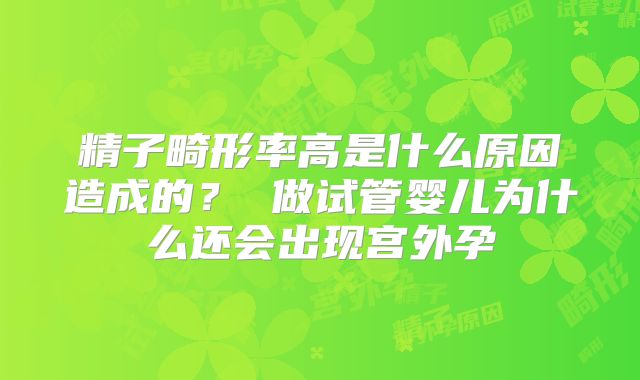 精子畸形率高是什么原因造成的？ 做试管婴儿为什么还会出现宫外孕