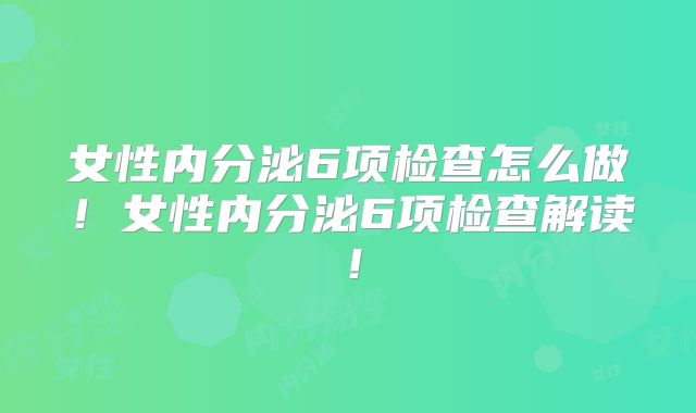 女性内分泌6项检查怎么做！女性内分泌6项检查解读！