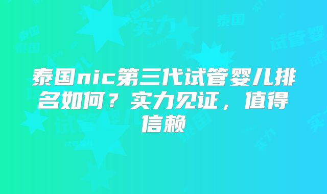 泰国nic第三代试管婴儿排名如何？实力见证，值得信赖