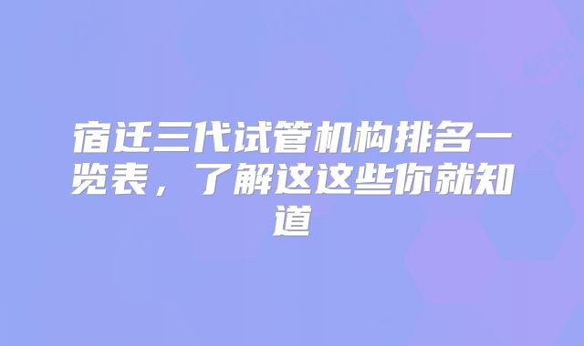 宿迁三代试管机构排名一览表，了解这这些你就知道