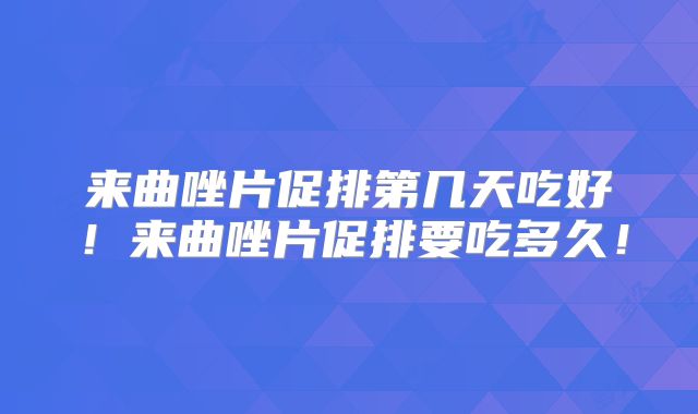 来曲唑片促排第几天吃好!来曲唑片促排要吃多久!