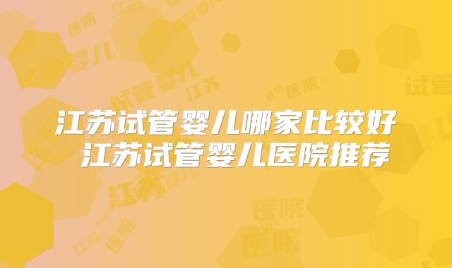 江苏试管婴儿哪家比较好 江苏试管婴儿医院推荐